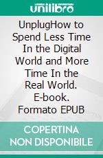 UnplugHow to Spend Less Time In the Digital World and More Time In the Real World. E-book. Formato EPUB ebook