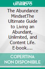 The Abundance MindsetThe Ultimate Guide to Living an Abundant, Unlimited, and Content Life. E-book. Formato EPUB ebook