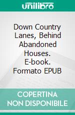 Down Country Lanes, Behind Abandoned Houses. E-book. Formato EPUB ebook
