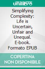 Simplifying Complexity: Life is Uncertain, Unfair and Unequal. E-book. Formato EPUB ebook