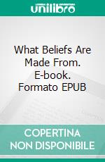 What Beliefs Are Made From. E-book. Formato EPUB ebook