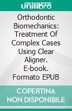 Orthodontic Biomechanics: Treatment Of Complex Cases Using Clear Aligner. E-book. Formato EPUB ebook