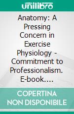 Anatomy: A Pressing Concern in Exercise Physiology - Commitment to Professionalism. E-book. Formato EPUB ebook