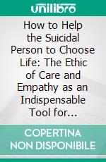 How to Help the Suicidal Person to Choose Life: The Ethic of Care and Empathy as an Indispensable Tool for Intervention. E-book. Formato EPUB ebook di Kathleen Stephany