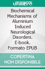 Biochemical Mechanisms of Aluminium Induced Neurological Disorders. E-book. Formato EPUB ebook di Touqeer Ahmed