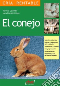 El conejo: Selección de las razas, Elección y preparación de la instalación, alimentación y cuidados, cría y reproducción, comercialización, prevención y cura de las enfermedades. E-book. Formato EPUB ebook di Tarcisia Colombo