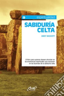 Sabiduría celta. El libro para quienes deseen ahondar en las enseñanzas espirituales que subyacen en las leyendas de la sabiduría celta. E-book. Formato EPUB ebook di Andy Baggott