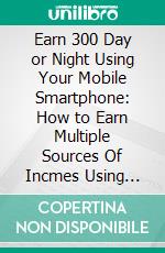 Earn 300 Day or Night Using Your Mobile Smartphone: How to Earn Multiple Sources Of Incmes Using Your Mobile Device. E-book. Formato Mobipocket ebook