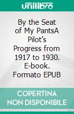 By the Seat of My PantsA Pilot’s Progress from 1917 to 1930. E-book. Formato EPUB