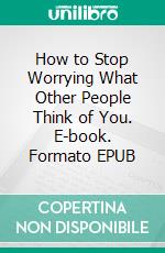 How to Stop Worrying What Other People Think of You. E-book. Formato EPUB ebook