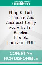 Philip K. Dick - Humans And AndroidsLiterary essay by Eric Bandini. E-book. Formato EPUB ebook di Eric Bandini