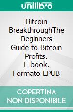 Bitcoin BreakthroughThe Beginners Guide to Bitcoin Profits. E-book. Formato EPUB ebook