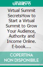 Virtual Summit SecretsHow to Start a Virtual Summit to Grow Your Audience, Authority and Income Online. E-book. Formato EPUB ebook