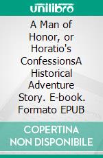 A Man of Honor, or Horatio's ConfessionsA Historical Adventure Story. E-book. Formato EPUB ebook