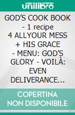 GOD’S COOK BOOK - 1 recipe 4 ALLYOUR MESS + HIS GRACE - MENU: GOD’S GLORY - VOILÀ: EVEN DELIVERANCE FROM HOMOSEXUALITY - REJOICE!. E-book. Formato EPUB ebook