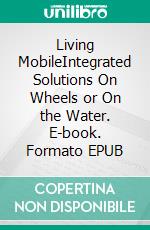 Living MobileIntegrated Solutions On Wheels or On the Water. E-book. Formato EPUB ebook