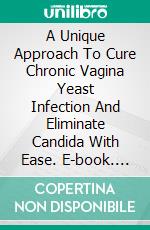 A Unique Approach To Cure Chronic Vagina Yeast Infection And Eliminate Candida With Ease. E-book. Formato EPUB ebook di Casey Anderson