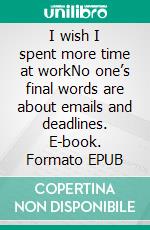 I wish I spent more time at workNo one’s final words are about emails and deadlines. E-book. Formato EPUB ebook