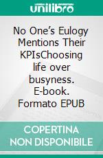 No One’s Eulogy Mentions Their KPIsChoosing life over busyness. E-book. Formato EPUB ebook