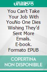 You Can’t Take Your Job With YouNo One Dies Wishing They’d Sent More Emails. E-book. Formato EPUB ebook