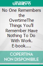 No One Remembers the OvertimeThe Things You’ll Remember Have Nothing To Do With Work. E-book. Formato EPUB ebook