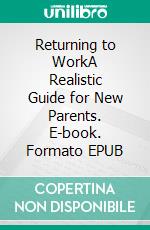 Returning to WorkA Realistic Guide for New Parents. E-book. Formato EPUB ebook