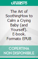 The Art of SoothingHow to Calm a Crying Baby (and Yourself). E-book. Formato EPUB ebook