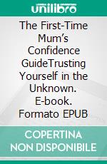 The First-Time Mum’s Confidence GuideTrusting Yourself in the Unknown. E-book. Formato EPUB ebook
