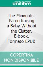 The Minimalist ParentRaising a Baby Without the Clutter. E-book. Formato EPUB ebook