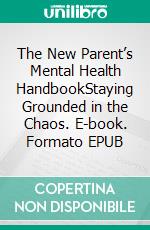 The New Parent’s Mental Health HandbookStaying Grounded in the Chaos. E-book. Formato EPUB ebook