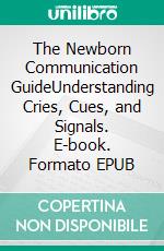 The Newborn Communication GuideUnderstanding Cries, Cues, and Signals. E-book. Formato EPUB ebook