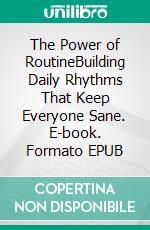 The Power of RoutineBuilding Daily Rhythms That Keep Everyone Sane. E-book. Formato EPUB ebook