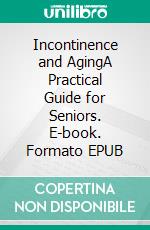 Incontinence and AgingA Practical Guide for Seniors. E-book. Formato EPUB ebook