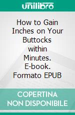 How to Gain Inches on Your Buttocks within Minutes. E-book. Formato EPUB ebook