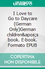 I Love to Go to Daycare (German Only)German children&apos;s book. E-book. Formato EPUB ebook