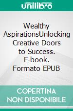 Wealthy AspirationsUnlocking Creative Doors to Success. E-book. Formato EPUB ebook