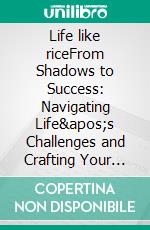 Life like riceFrom Shadows to Success: Navigating Life&apos;s Challenges and Crafting Your Own Destiny. E-book. Formato EPUB ebook