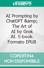 AI Prompting by ChatGPT &amp; The Art of AI by Grok AI. E-book. Formato EPUB ebook