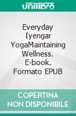 Everyday Iyengar YogaMaintaining Wellness. E-book. Formato EPUB ebook