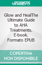 Glow and HealThe Ultimate Guide to AHA Treatments. E-book. Formato EPUB ebook