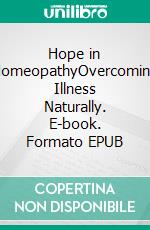 Hope in HomeopathyOvercoming Illness Naturally. E-book. Formato EPUB ebook