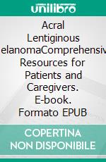Acral Lentiginous MelanomaComprehensive Resources for Patients and Caregivers. E-book. Formato EPUB ebook