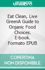 Eat Clean, Live GreenA Guide to Organic Food Choices. E-book. Formato EPUB ebook