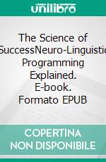 The Science of SuccessNeuro-Linguistic Programming Explained. E-book. Formato EPUB ebook