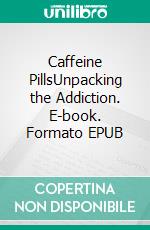 Caffeine PillsUnpacking the Addiction. E-book. Formato EPUB ebook