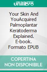 Your Skin And YouAcquired Palmoplantar Keratoderma Explained. E-book. Formato EPUB ebook