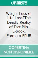 Weight Loss or Life Loss?The Deadly Reality of Diet Pills. E-book. Formato EPUB ebook