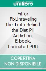 Fit or FixUnraveling the Truth Behind the Diet Pill Addiction. E-book. Formato EPUB ebook