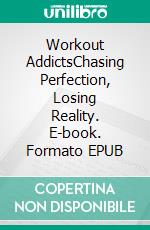 Workout AddictsChasing Perfection, Losing Reality. E-book. Formato EPUB ebook