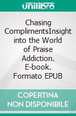 Chasing ComplimentsInsight into the World of Praise Addiction. E-book. Formato EPUB ebook